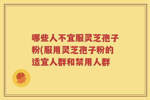 哪些人不宜服灵芝孢子粉(服用灵芝孢子粉的适宜人群和禁用人群