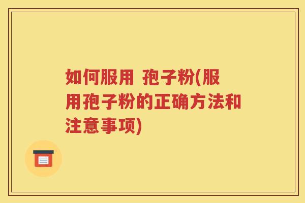 如何服用 孢子粉(服用孢子粉的正确方法和注意事项)