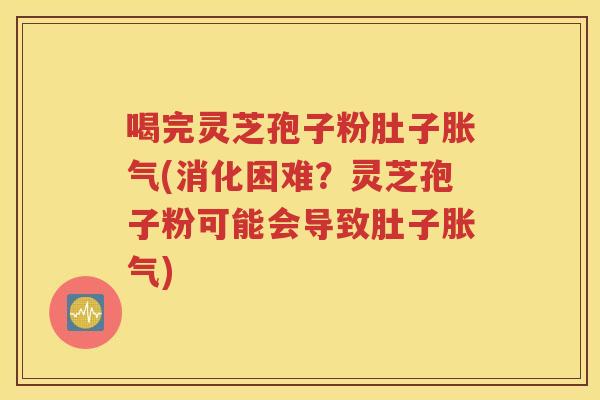 喝完灵芝孢子粉肚子胀气(消化困难？灵芝孢子粉可能会导致肚子胀气)