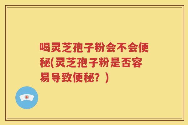 喝灵芝孢子粉会不会便秘(灵芝孢子粉是否容易导致便秘？)