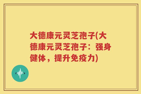 大德康元灵芝孢子(大德康元灵芝孢子：强身健体，提升免疫力)