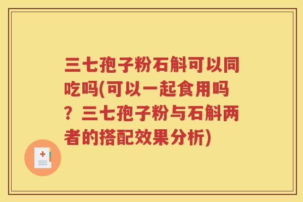 三七孢子粉石斛可以同吃吗(可以一起食用吗？三七孢子粉与石斛两者的搭配效果分析)