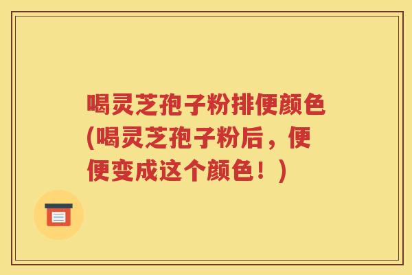 喝灵芝孢子粉排便颜色(喝灵芝孢子粉后，便便变成这个颜色！)