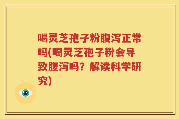 喝灵芝孢子粉腹泻正常吗(喝灵芝孢子粉会导致腹泻吗？解读科学研究)