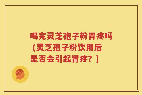 喝完灵芝孢子粉胃疼吗 (灵芝孢子粉饮用后是否会引起胃疼？)