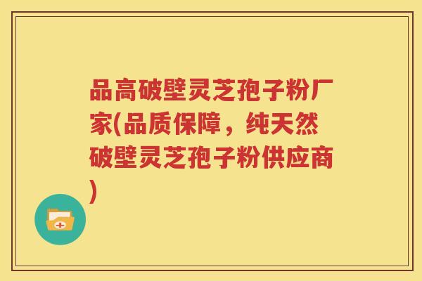 品高破壁灵芝孢子粉厂家(品质保障，纯天然破壁灵芝孢子粉供应商)