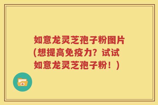 如意龙灵芝孢子粉图片(想提高免疫力？试试如意龙灵芝孢子粉！)