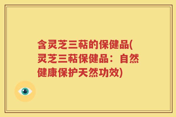 含灵芝三萜的保健品(灵芝三萜保健品：自然健康保护天然功效)