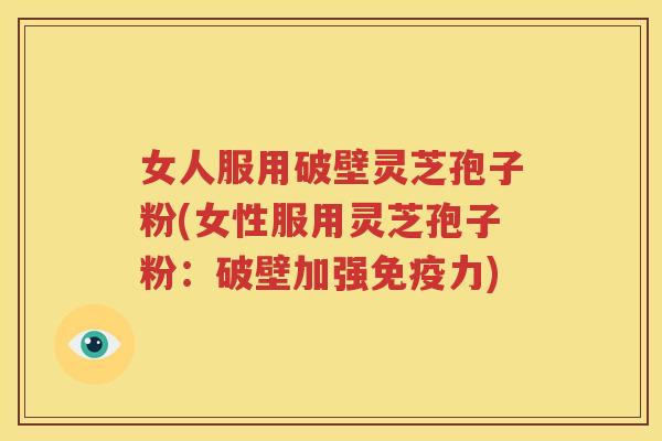女人服用破壁灵芝孢子粉(女性服用灵芝孢子粉：破壁加强免疫力)