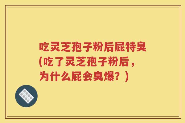 吃灵芝孢子粉后屁特臭(吃了灵芝孢子粉后，为什么屁会臭爆？)