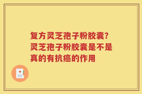 复方灵芝孢子粉胶囊？灵芝孢子粉胶囊是不是真的有抗癌的作用