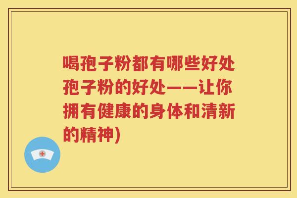 喝孢子粉都有哪些好处孢子粉的好处——让你拥有健康的身体和清新的精神)