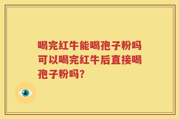 喝完红牛能喝孢子粉吗可以喝完红牛后直接喝孢子粉吗？