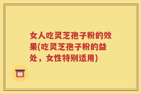 女人吃灵芝孢子粉的效果(吃灵芝孢子粉的益处，女性特别适用)