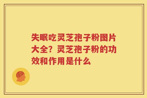 失眠吃灵芝孢子粉图片大全？灵芝孢子粉的功效和作用是什么