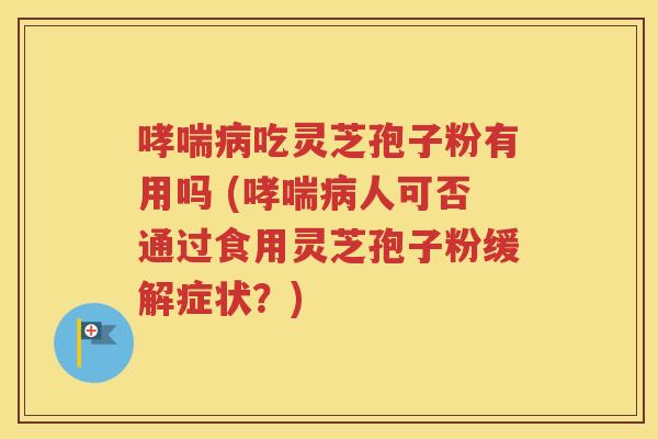 哮喘病吃灵芝孢子粉有用吗 (哮喘病人可否通过食用灵芝孢子粉缓解症状？)