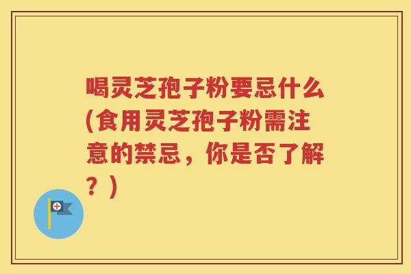 喝灵芝孢子粉要忌什么(食用灵芝孢子粉需注意的禁忌，你是否了解？)