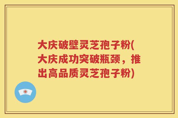 大庆破壁灵芝孢子粉(大庆成功突破瓶颈，推出高品质灵芝孢子粉)