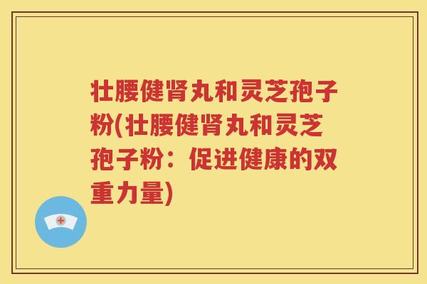 壮腰健肾丸和灵芝孢子粉(壮腰健肾丸和灵芝孢子粉：促进健康的双重力量)