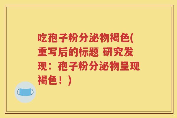 吃孢子粉分泌物褐色(重写后的标题 研究发现：孢子粉分泌物呈现褐色！)