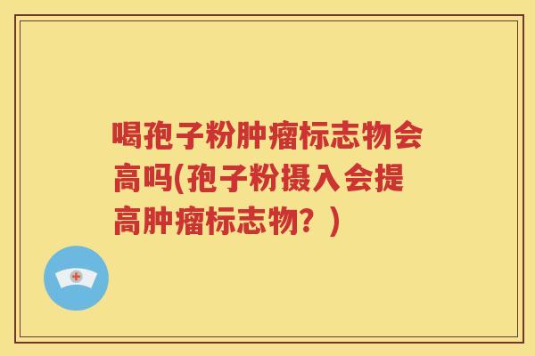 喝孢子粉肿瘤标志物会高吗(孢子粉摄入会提高肿瘤标志物？)