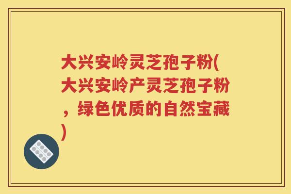 大兴安岭灵芝孢子粉(大兴安岭产灵芝孢子粉，绿色优质的自然宝藏)