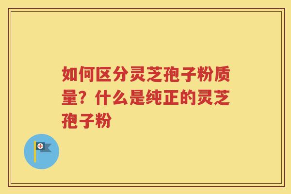 如何区分灵芝孢子粉质量？什么是纯正的灵芝孢子粉