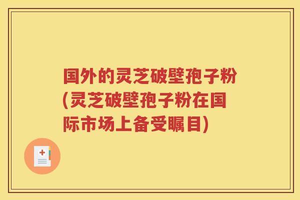 国外的灵芝破壁孢子粉(灵芝破壁孢子粉在国际市场上备受瞩目)