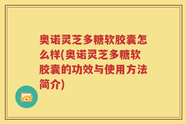 奥诺灵芝多糖软胶囊怎么样(奥诺灵芝多糖软胶囊的功效与使用方法简介)