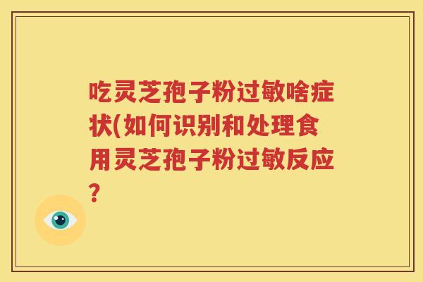 吃灵芝孢子粉过敏啥症状(如何识别和处理食用灵芝孢子粉过敏反应？