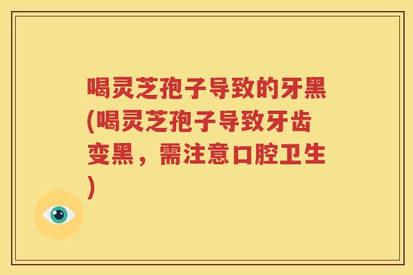 喝灵芝孢子导致的牙黑(喝灵芝孢子导致牙齿变黑，需注意口腔卫生)