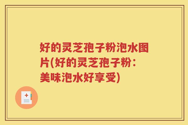 好的灵芝孢子粉泡水图片(好的灵芝孢子粉：美味泡水好享受)