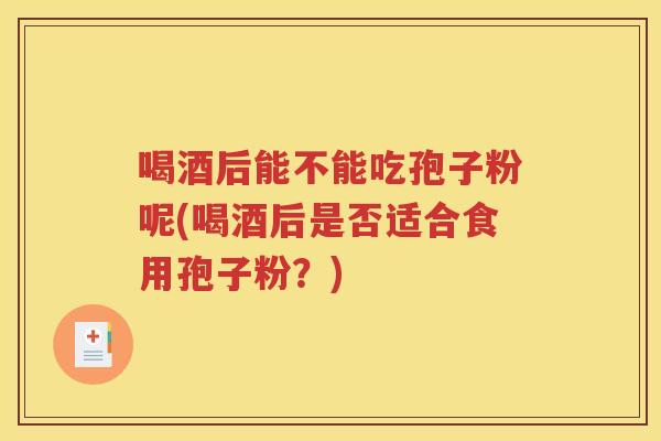 喝酒后能不能吃孢子粉呢(喝酒后是否适合食用孢子粉？)