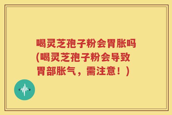 喝灵芝孢子粉会胃胀吗(喝灵芝孢子粉会导致胃部胀气，需注意！)