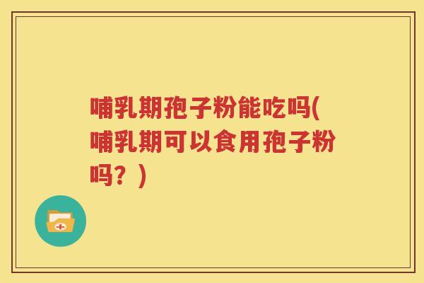 哺乳期孢子粉能吃吗(哺乳期可以食用孢子粉吗？)