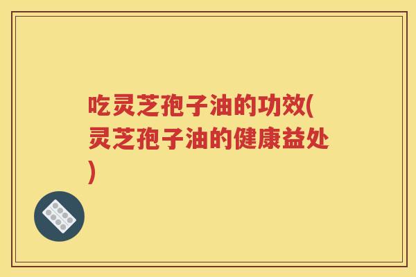 吃灵芝孢子油的功效(灵芝孢子油的健康益处)