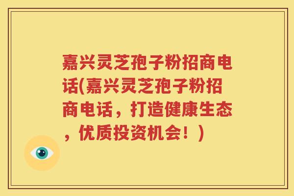 嘉兴灵芝孢子粉招商电话(嘉兴灵芝孢子粉招商电话，打造健康生态，优质投资机会！)
