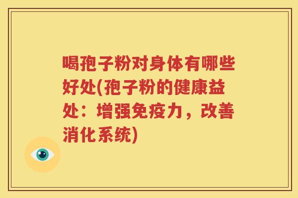 喝孢子粉对身体有哪些好处(孢子粉的健康益处：增强免疫力，改善消化系统)