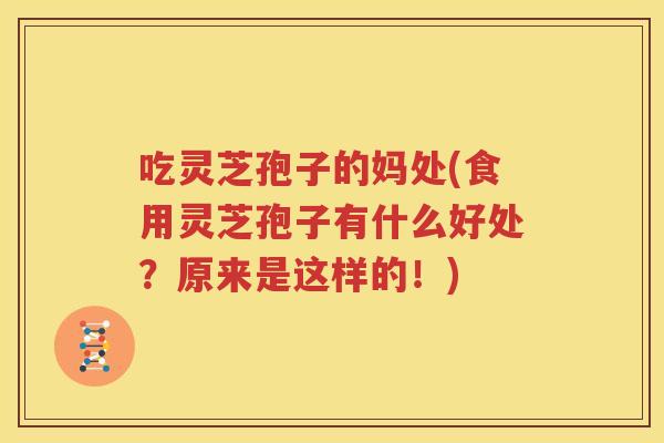 吃灵芝孢子的妈处(食用灵芝孢子有什么好处？原来是这样的！)