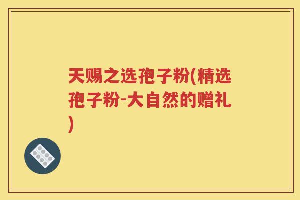 天赐之选孢子粉(精选孢子粉-大自然的赠礼)