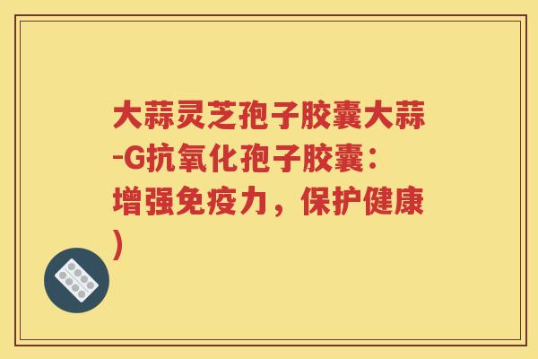 大蒜灵芝孢子胶囊大蒜-G抗氧化孢子胶囊：增强免疫力，保护健康)