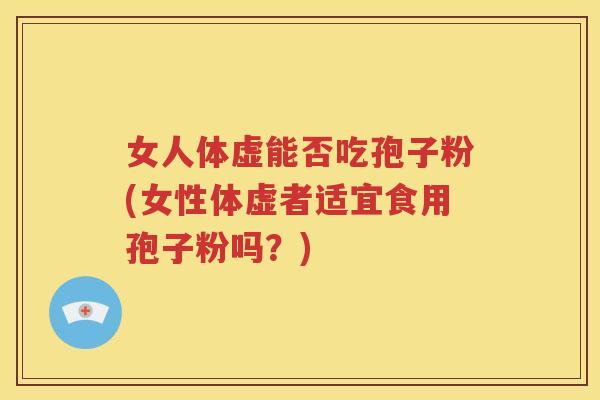 女人体虚能否吃孢子粉(女性体虚者适宜食用孢子粉吗？)
