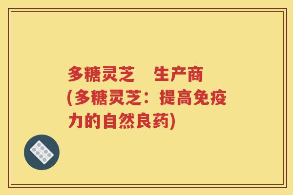 多糖灵芝   生产商(多糖灵芝：提高免疫力的自然良药)