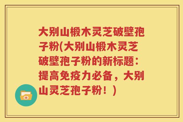 大别山椴木灵芝破壁孢子粉(大别山椴木灵芝破壁孢子粉的新标题：提高免疫力必备，大别山灵芝孢子粉！)