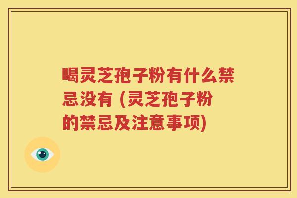 喝灵芝孢子粉有什么禁忌没有 (灵芝孢子粉的禁忌及注意事项)