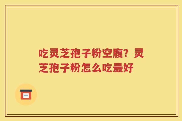 吃灵芝孢子粉空腹？灵芝孢子粉怎么吃最好