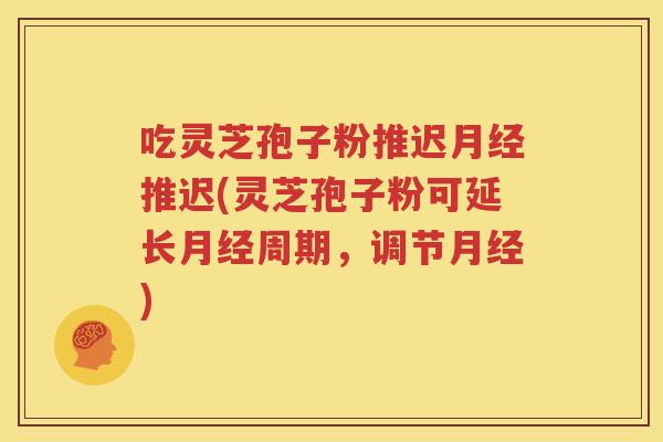 吃灵芝孢子粉推迟月经推迟(灵芝孢子粉可延长月经周期，调节月经)