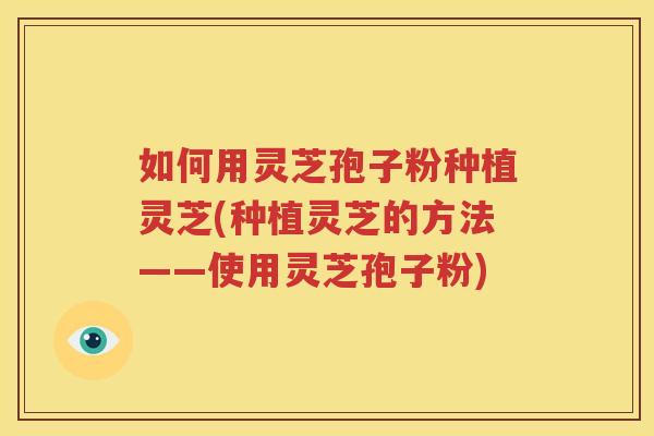 如何用灵芝孢子粉种植灵芝(种植灵芝的方法——使用灵芝孢子粉)