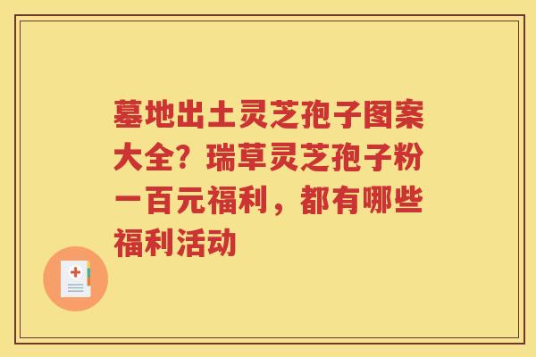 墓地出土灵芝孢子图案大全？瑞草灵芝孢子粉一百元福利，都有哪些福利活动