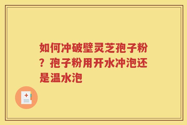 如何冲破壁灵芝孢子粉？孢子粉用开水冲泡还是温水泡